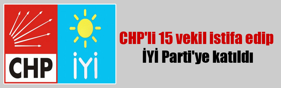 CHP’li 15 vekil istifa edip İYİ Parti’ye katıldı!