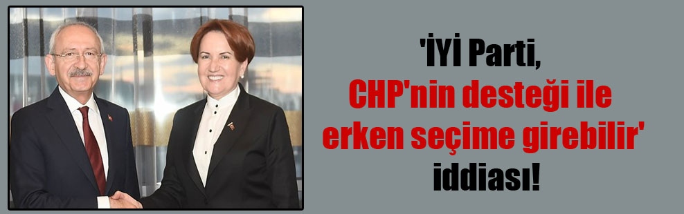 ‘İYİ Parti, CHP’nin desteği ile erken seçime girebilir’ iddiası!
