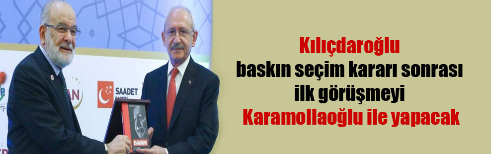 Kılıçdaroğlu baskın seçim kararı sonrası ilk görüşmeyi Karamollaoğlu ile yapacak