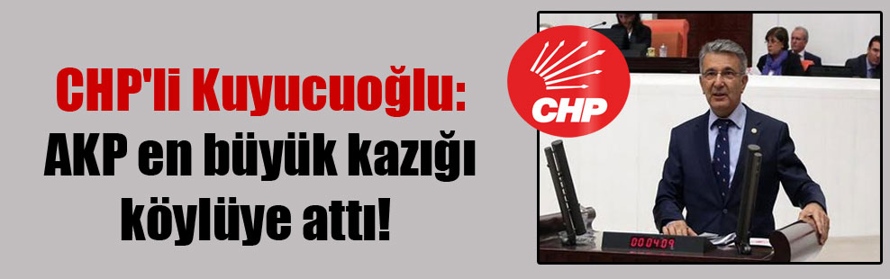 CHP’li Kuyucuoğlu: AKP en büyük kazığı köylüye attı!