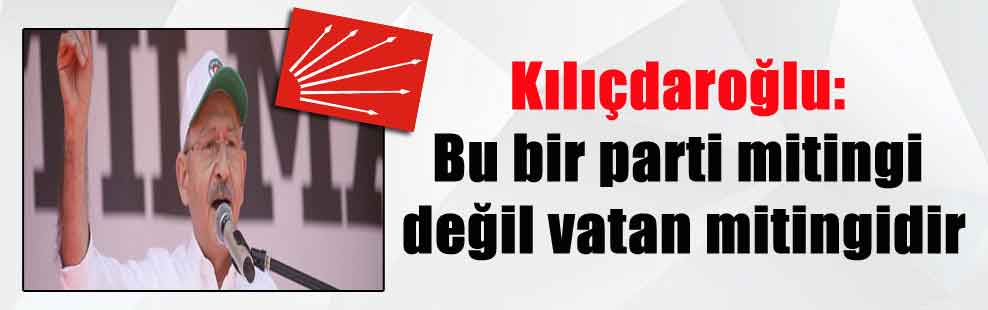 Kılıçdaroğlu: Bu bir parti mitingi değil vatan mitingidir