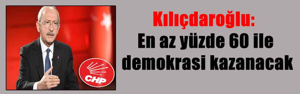 Kılıçdaroğlu: En az yüzde 60 ile demokrasi kazanacak