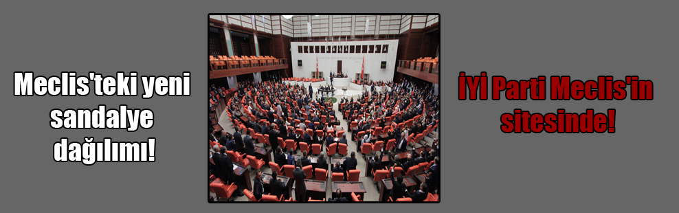 Meclis’teki yeni sandalye dağılımı! İYİ Parti Meclis’in sitesinde!