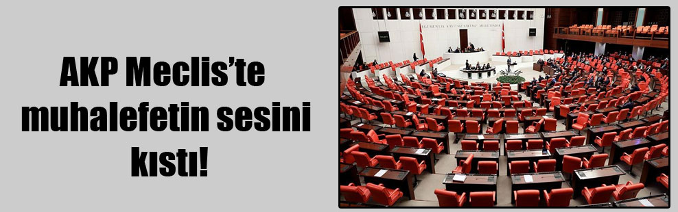 AKP Meclis’te muhalefetin sesini kıstı!