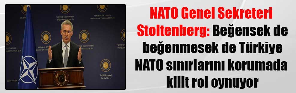 NATO Genel Sekreteri Stoltenberg: Beğensek de beğenmesek de Türkiye NATO sınırlarını korumada kilit rol oynuyor