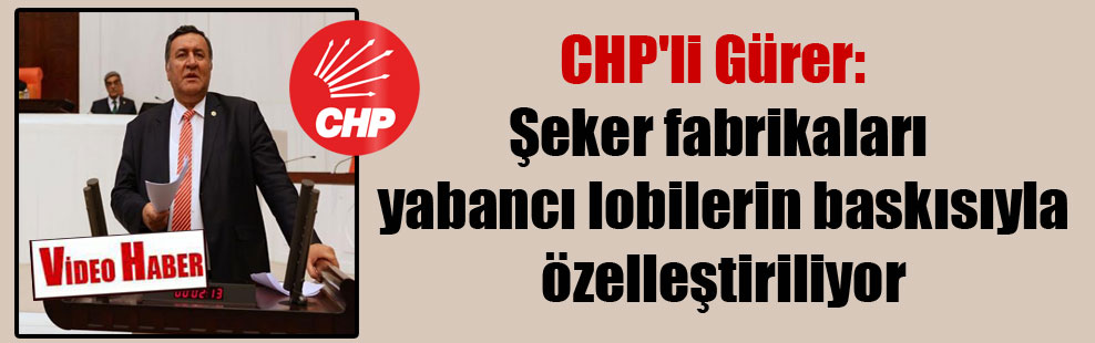 CHP’li Gürer: Şeker fabrikaları yabancı lobilerin baskısıyla özelleştiriliyor