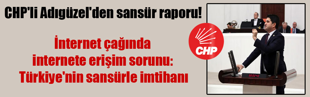 CHP’li Adıgüzel’den sansür raporu! İnternet çağında internete erişim sorunu: Türkiye’nin sansürle imtihanı