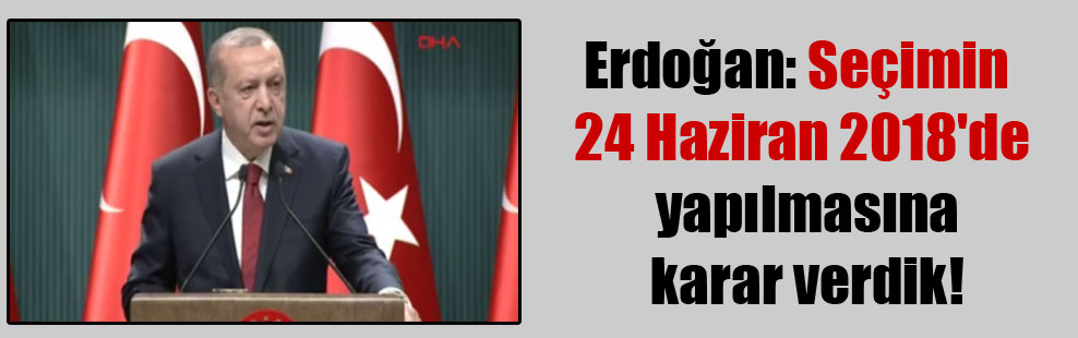Erdoğan: Seçimin 24 Haziran 2018’de yapılmasına karar verdik!