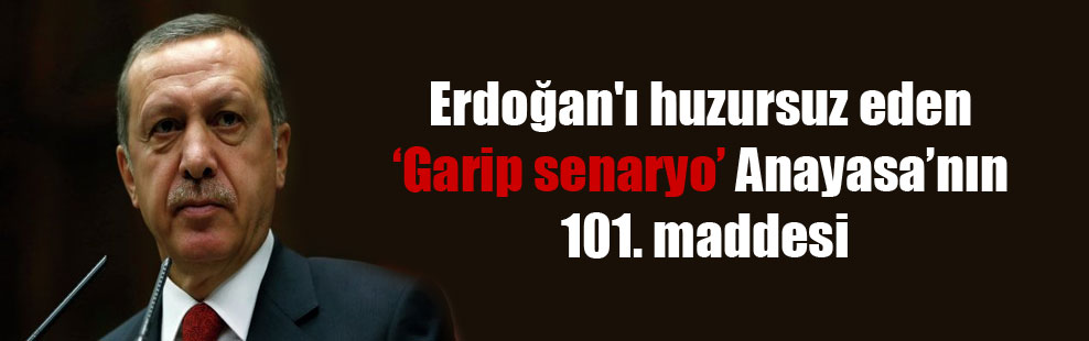 Erdoğan’ı huzursuz eden ‘Garip senaryo’ Anayasa’nın 101. maddesi