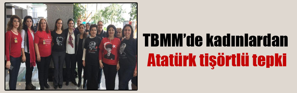 TBMM’de kadınlardan Atatürk tişörtlü tepki