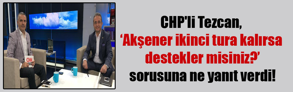 CHP’li Tezcan, ‘Akşener ikinci tura kalırsa destekler misiniz?’ sorusuna ne yanıt verdi!