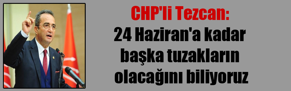 CHP’li Tezcan: 24 Haziran’a kadar başka tuzakların olacağını biliyoruz