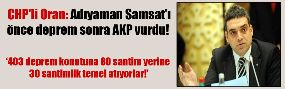 CHP’li Oran: Adıyaman Samsat’ı önce deprem sonra AKP vurdu!
