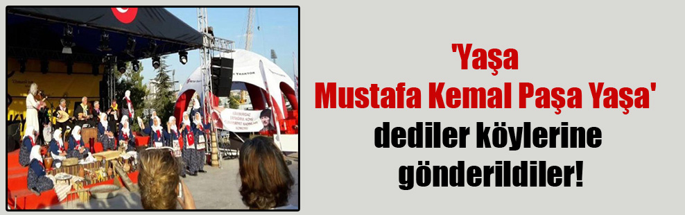 ‘Yaşa Mustafa Kemal Paşa Yaşa’ dediler köylerine gönderildiler!