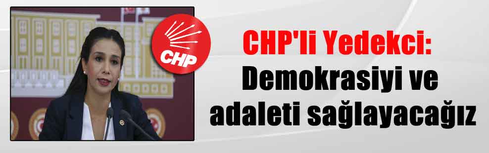 CHP’li Yedekci: Demokrasiyi ve adaleti sağlayacağız