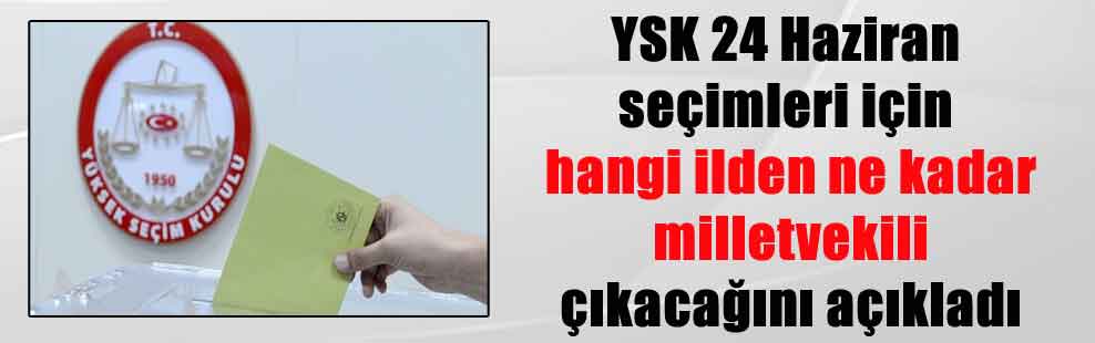 YSK 24 Haziran seçimleri için hangi ilden ne kadar milletvekili çıkacağını açıkladı