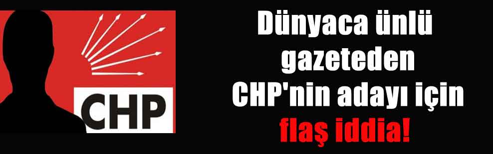 Dünyaca ünlü gazeteden CHP’nin adayı için flaş iddia!