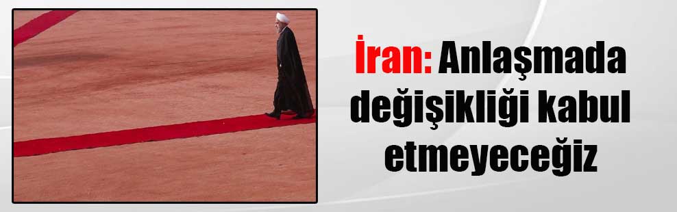 İran: Anlaşmada değişikliği kabul etmeyeceğiz
