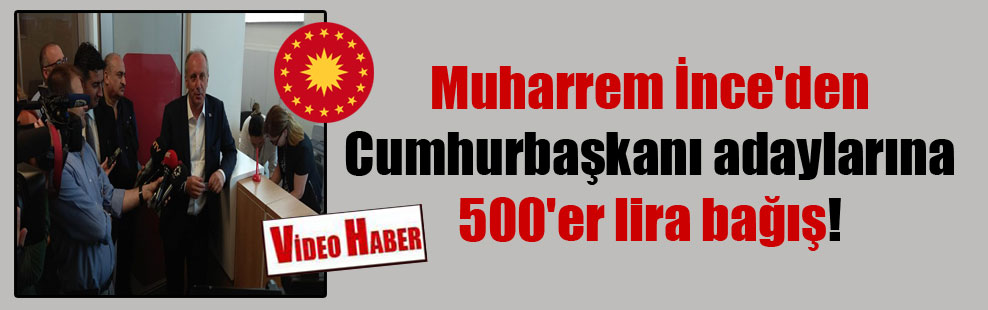 Muharrem İnce’den Cumhurbaşkanı adaylarına 500’er lira bağış!