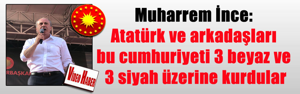 Muharrem İnce: Atatürk ve arkadaşları bu cumhuriyeti 3 beyaz ve 3 siyah üzerine kurdular