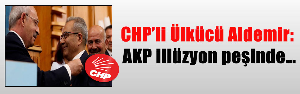 CHP’li Ülkücü Aldemir: AKP illüzyon peşinde…
