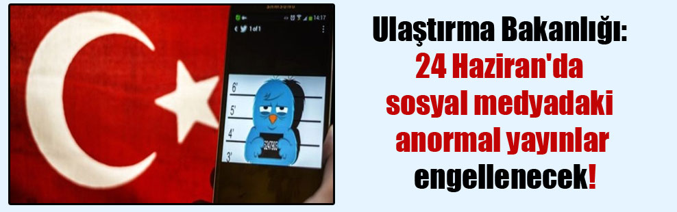 Ulaştırma Bakanlığı: 24 Haziran’da sosyal medyadaki anormal yayınlar engellenecek!