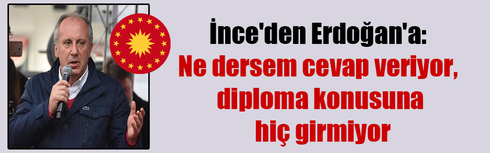 İnce’den Erdoğan’a: Ne dersem cevap veriyor, diploma konusuna hiç girmiyor