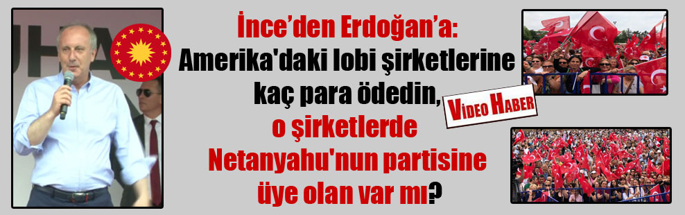 İnce’den Erdoğan’a: Amerika’daki lobi şirketlerine kaç para ödedin, o şirketlerde Netanyahu’nun partisine üye olan var mı?