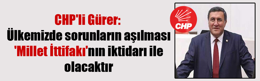 CHP’li Gürer: Ülkemizde sorunların aşılması ‘Millet İttifakı’nın iktidarı ile olacaktır