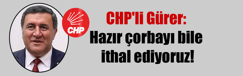 CHP’li Gürer: Hazır çorbayı bile ithal ediyoruz!