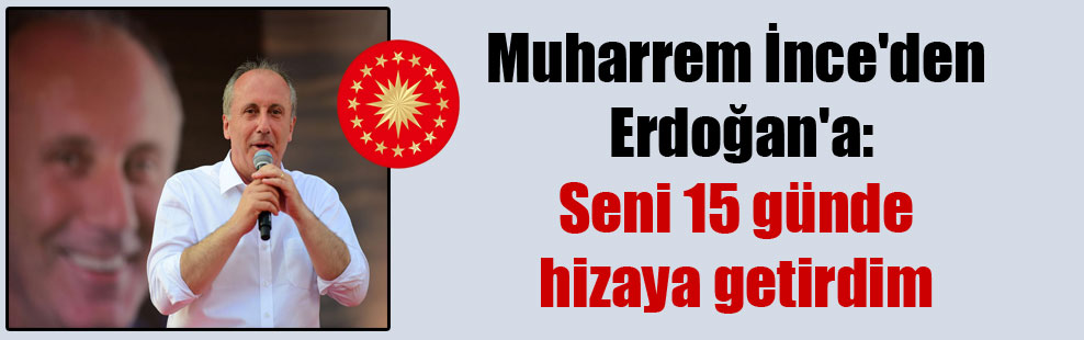 Muharrem İnce’den Erdoğan’a: Seni 15 günde hizaya getirdim
