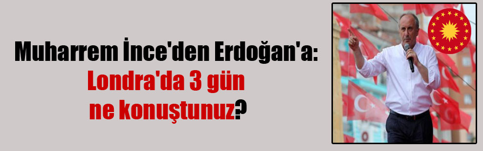 Muharrem İnce’den Erdoğan’a: Londra’da 3 gün ne konuştunuz?