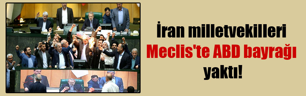 İran milletvekilleri Meclis’te ABD bayrağı yaktı!
