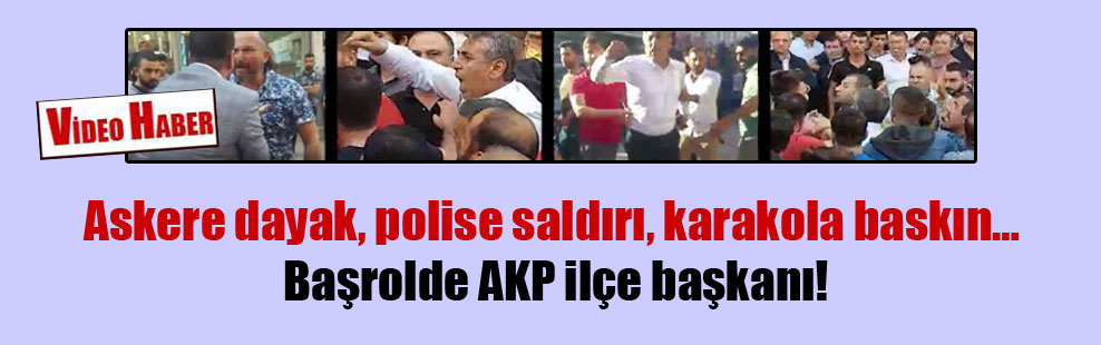 Askere dayak, polise saldırı, karakola baskın… Başrolde AKP ilçe başkanı!