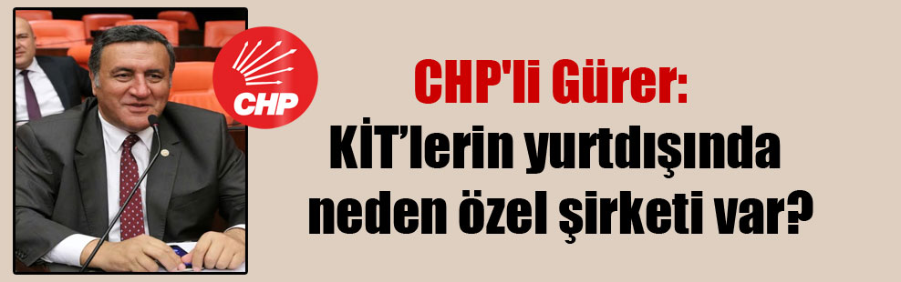 CHP’li Gürer: KİT’lerin yurtdışında neden özel şirketi var?