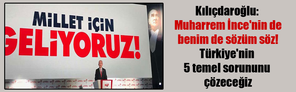 Kılıçdaroğlu: Muharrem İnce’nin de benim de sözüm söz! Türkiye’nin 5 temel sorununu çözeceğiz