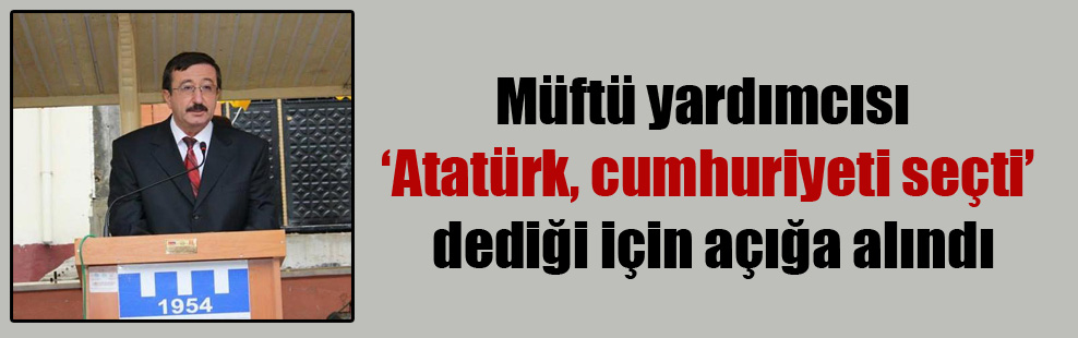 Müftü yardımcısı ‘Atatürk, cumhuriyeti seçti’ dediği için açığa alındı