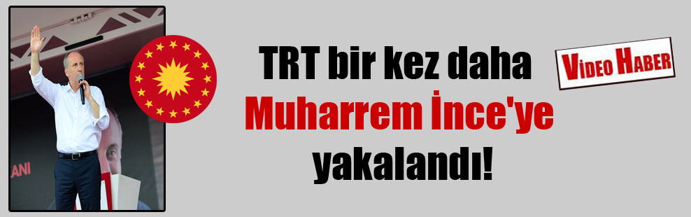 TRT bir kez daha Muharrem İnce’ye yakalandı!