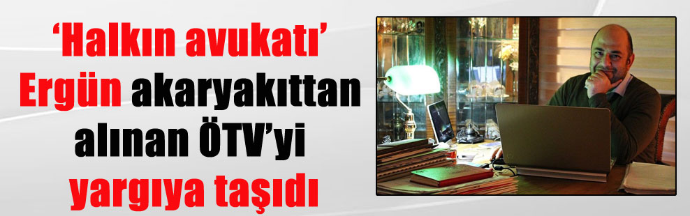 ‘Halkın avukatı’ Ergün akaryakıttan alınan ÖTV’yi yargıya taşıdı
