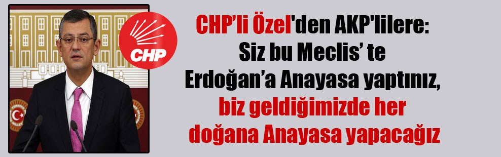 CHP’li Özel’den AKP’lilere: Siz bu Meclis’ te Erdoğan’a Anayasa yaptınız, biz geldiğimizde her doğana Anayasa yapacağız