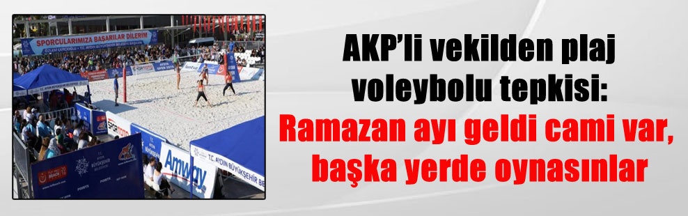 AKP’li vekilden plaj voleybolu tepkisi: Ramazan ayı geldi cami var, başka yerde oynasınlar