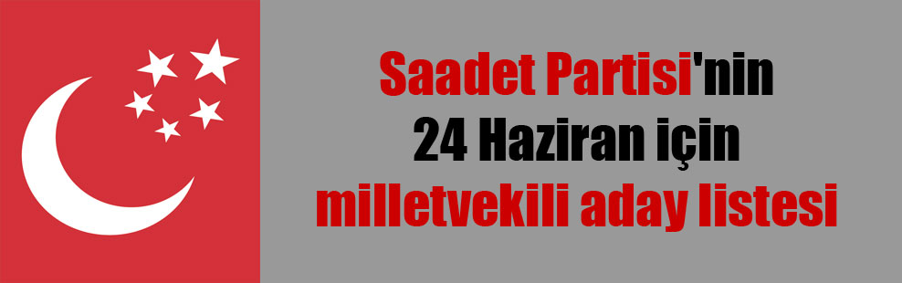 Saadet Partisi’nin 24 Haziran için milletvekili aday listesi