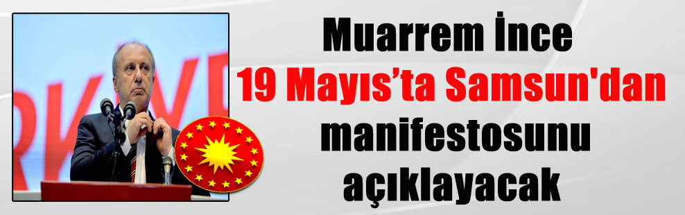 Muarrem İnce 19 Mayıs’ta Samsun’dan manifestosunu açıklayacak