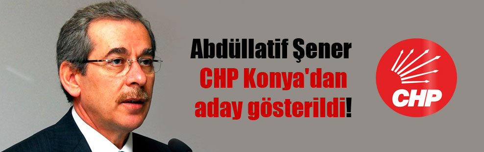 Abdüllatif Şener CHP Konya’dan aday gösterildi!