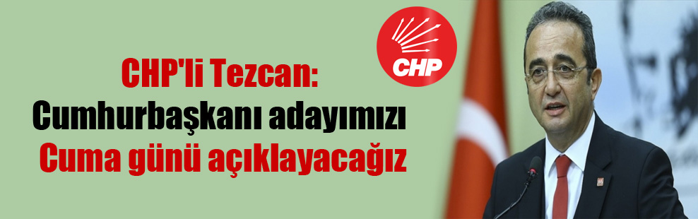 CHP’li Tezcan: Cumhurbaşkanı adayımızı Cuma günü açıklayacağız