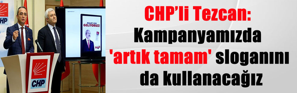 CHP’li Tezcan: Kampanyamızda ‘artık tamam’ sloganını da kullanacağız