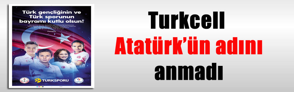 Turkcell Atatürk’ün adını anmadı