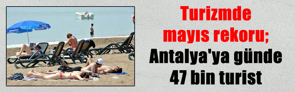 Turizmde mayıs rekoru; Antalya’ya günde 47 bin turist