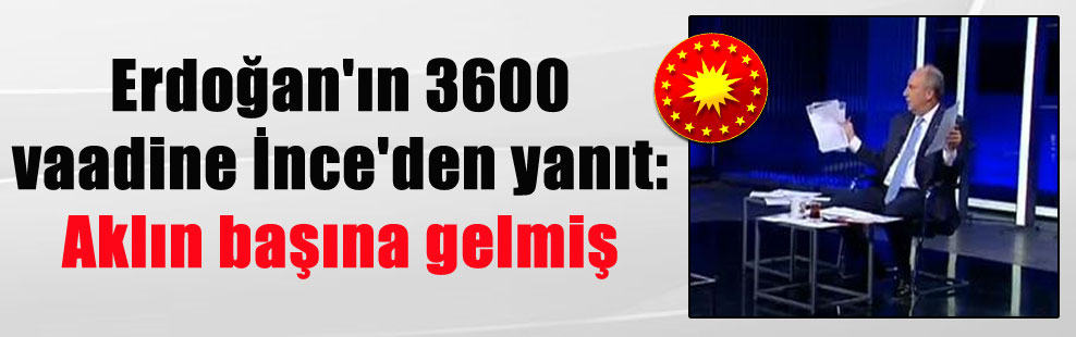 Erdoğan’ın 3600 vaadine İnce’den yanıt: Aklın başına gelmiş