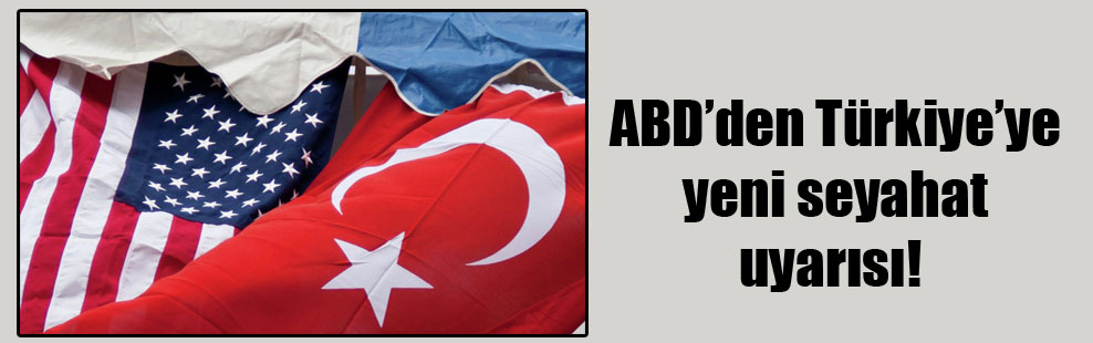ABD’den Türkiye’ye yeni seyahat uyarısı!